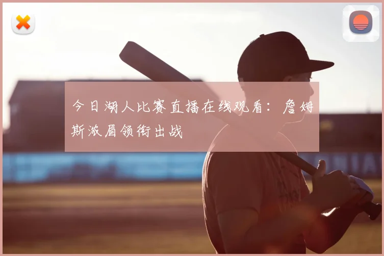 今日湖人比赛直播在线观看：詹姆斯浓眉领衔出战