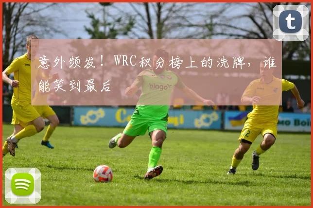 意外频发！WRC积分榜上的洗牌，谁能笑到最后