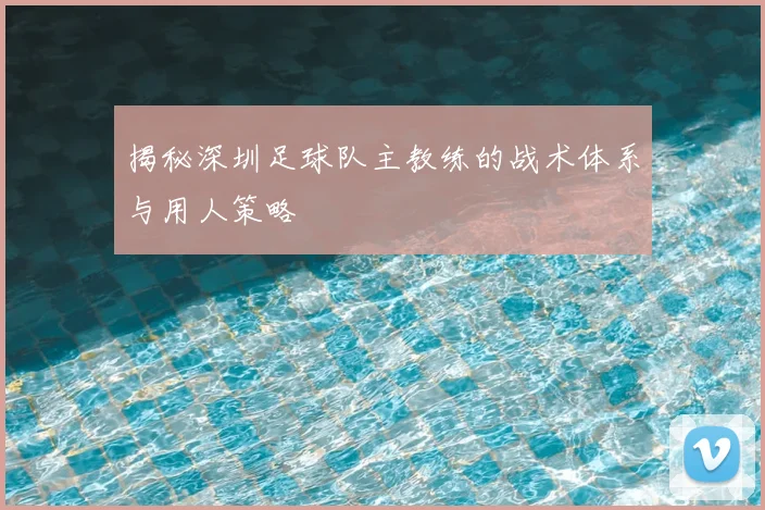 揭秘深圳足球队主教练的战术体系与用人策略