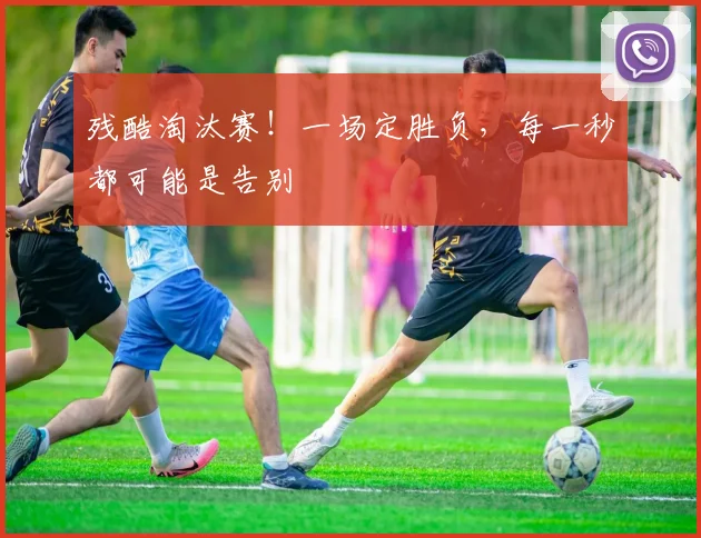 残酷淘汰赛！一场定胜负，每一秒都可能是告别
