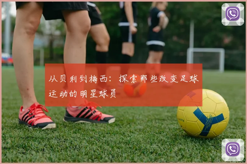 从贝利到梅西:探索那些改变足球运动的明星球员