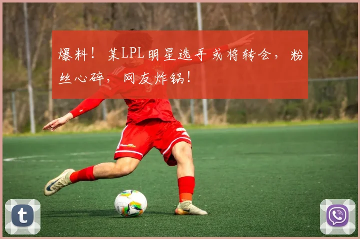 爆料！某LPL明星选手或将转会，粉丝心碎，网友炸锅！