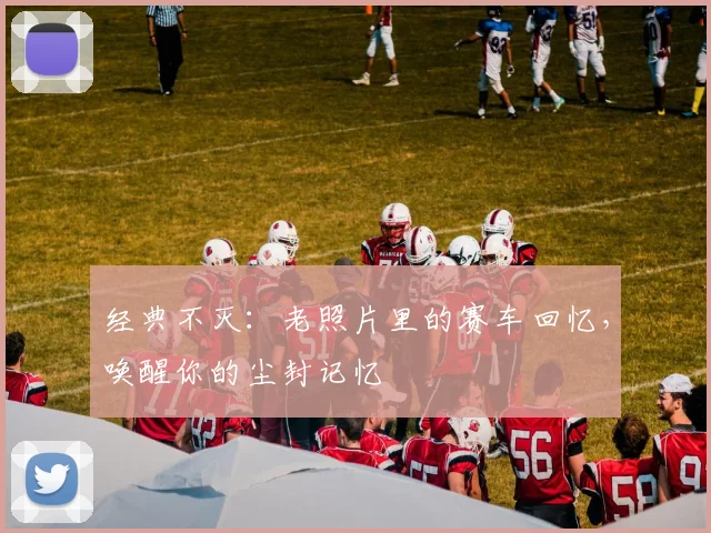 经典不灭：老照片里的赛车回忆，唤醒你的尘封记忆