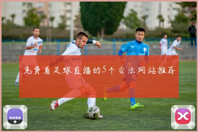 免费看足球直播的5个合法网站推荐