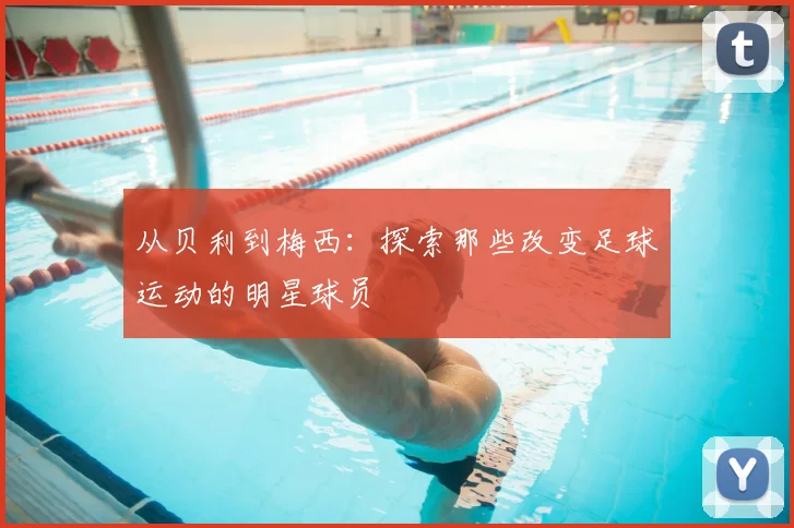 从贝利到梅西:探索那些改变足球运动的明星球员