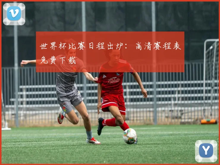 世界杯比赛日程出炉：高清赛程表免费下载
