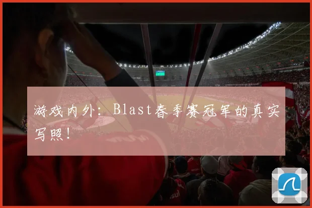 游戏内外：Blast春季赛冠军的真实写照！