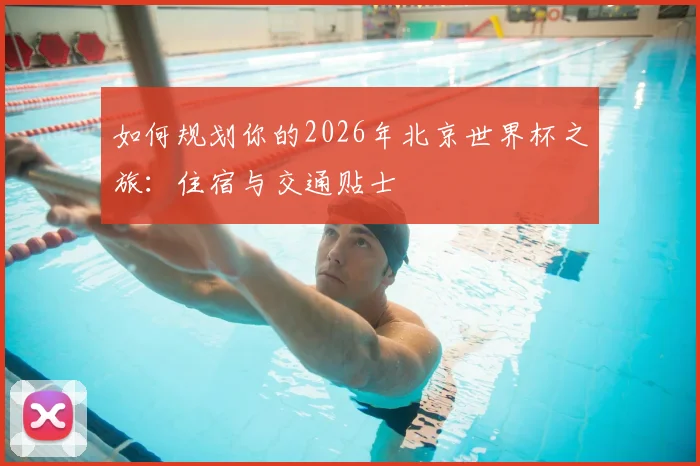 如何规划你的2026年北京世界杯之旅:住宿与交通贴士