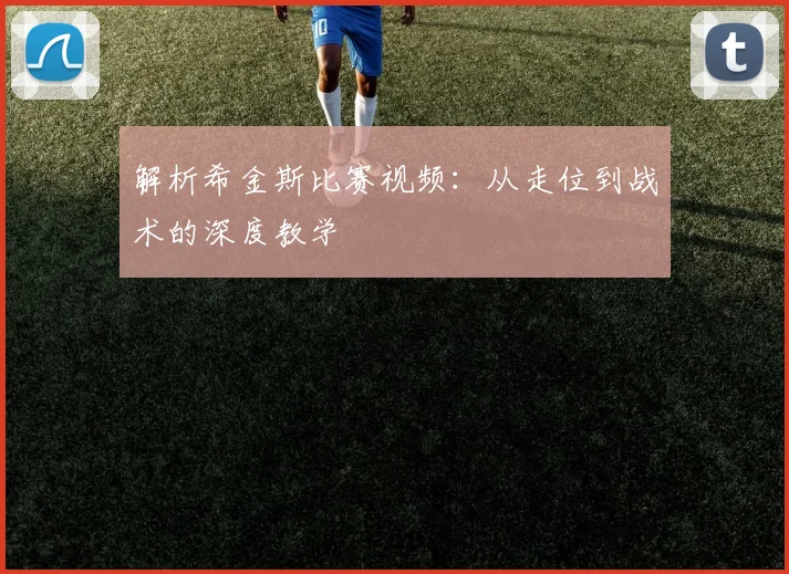 解析希金斯比赛视频：从走位到战术的深度教学