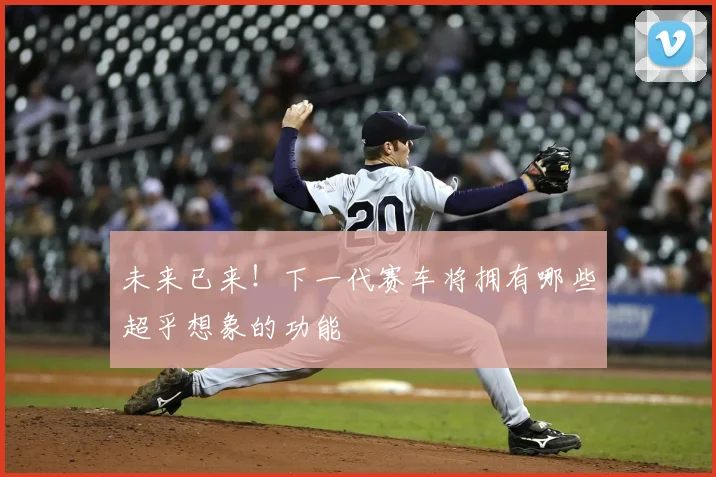 未来已来！下一代赛车将拥有哪些超乎想象的功能