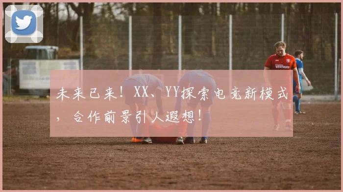 未来已来！XX、YY探索电竞新模式，合作前景引人遐想！
