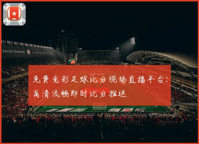 免费竞彩足球比分现场直播平台：高清流畅即时比分推送
