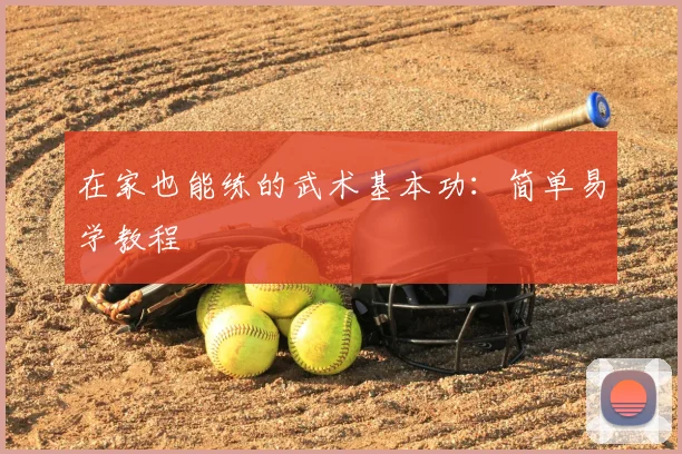 在家也能练的武术基本功:简单易学教程