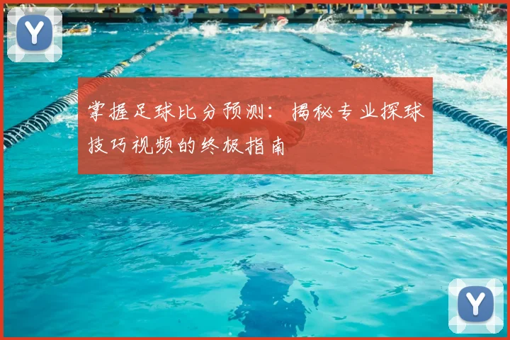 掌握足球比分预测:揭秘专业探球技巧视频的终极指南
