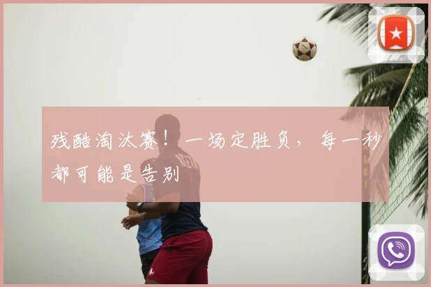 残酷淘汰赛！一场定胜负，每一秒都可能是告别