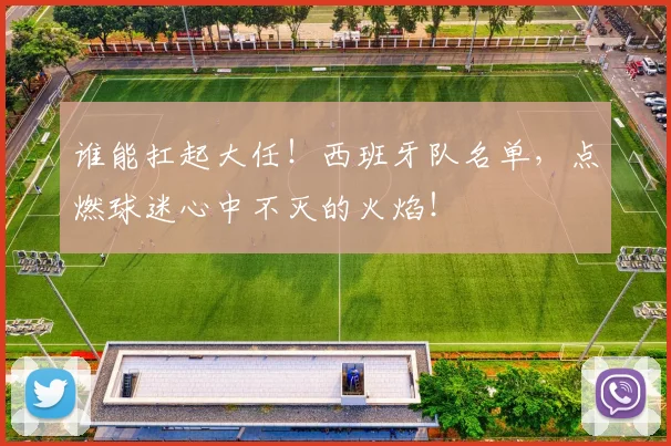 谁能扛起大任！西班牙队名单，点燃球迷心中不灭的火焰！