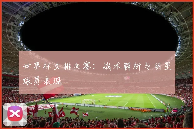 世界杯女排决赛：战术解析与明星球员表现