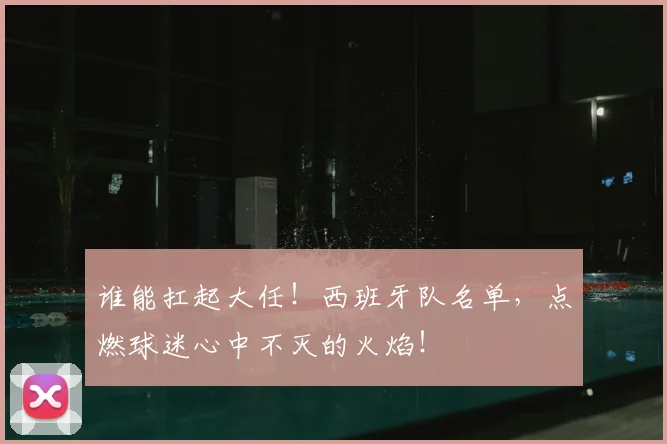 谁能扛起大任！西班牙队名单，点燃球迷心中不灭的火焰！