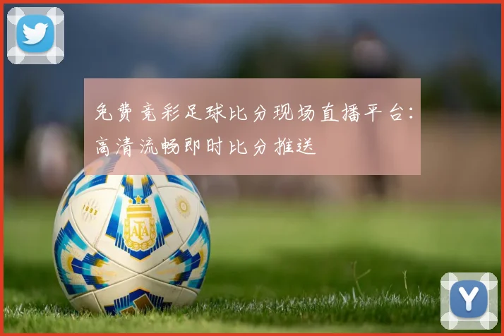 免费竞彩足球比分现场直播平台：高清流畅即时比分推送
