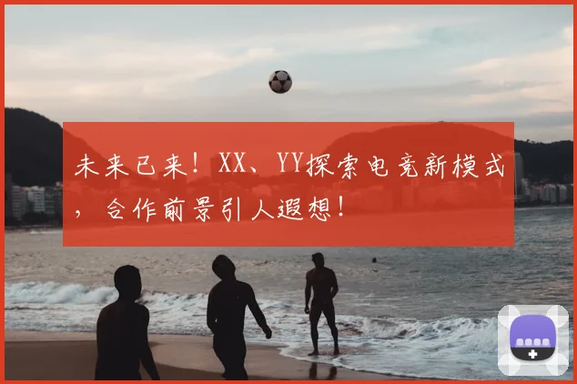 未来已来！XX、YY探索电竞新模式，合作前景引人遐想！