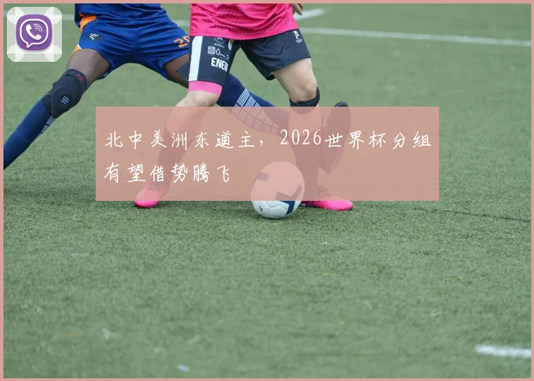 北中美洲东道主，2026世界杯分组有望借势腾飞