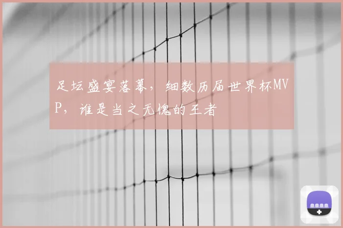 足坛盛宴落幕，细数历届世界杯MVP，谁是当之无愧的王者